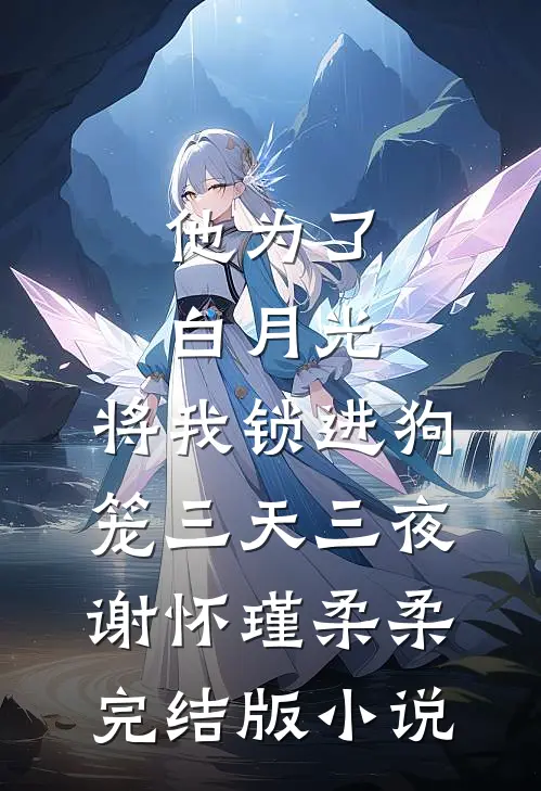 他为了白月光，将我锁进狗笼三天三夜谢怀瑾柔柔完结版小说