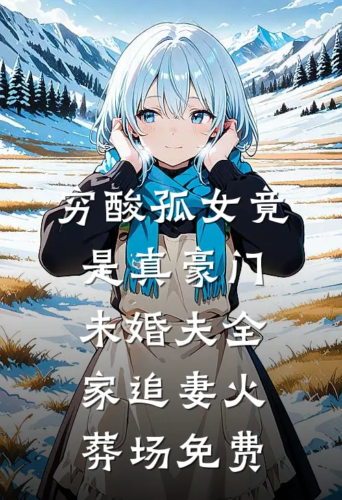 穷酸孤女竟是真豪门，未婚夫全家追妻火葬场免费