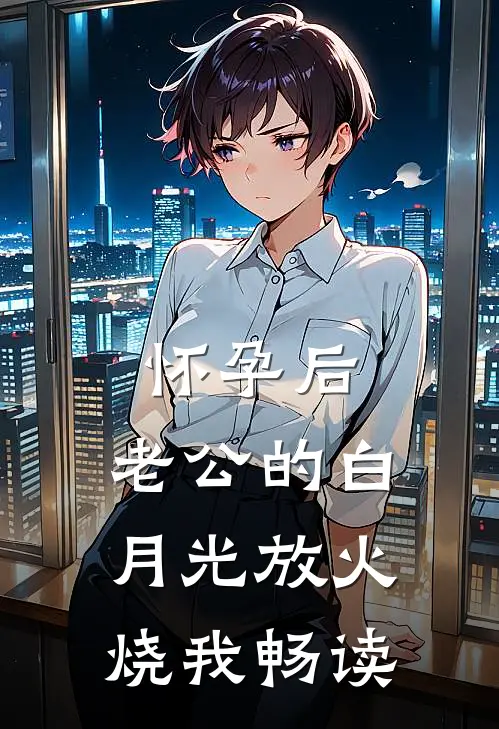 怀孕后，老公的白月光放火烧我畅读