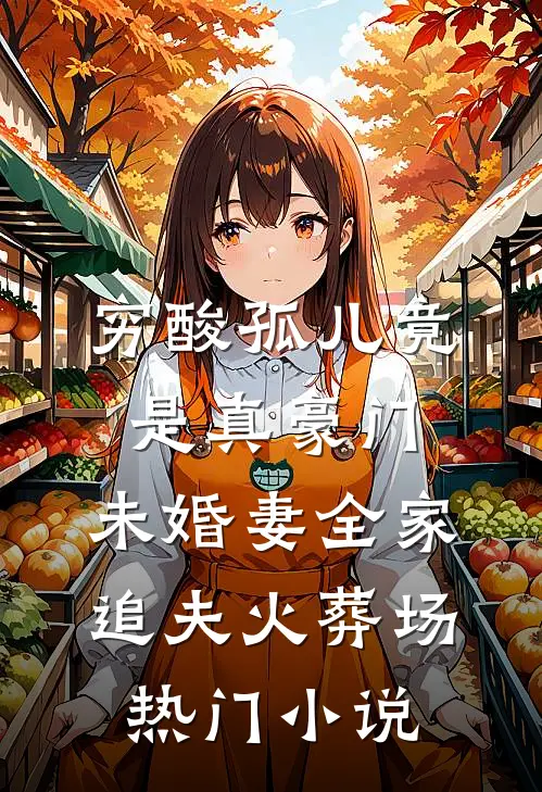 穷酸孤儿竟是真豪门，未婚妻全家追夫火葬场热门小说