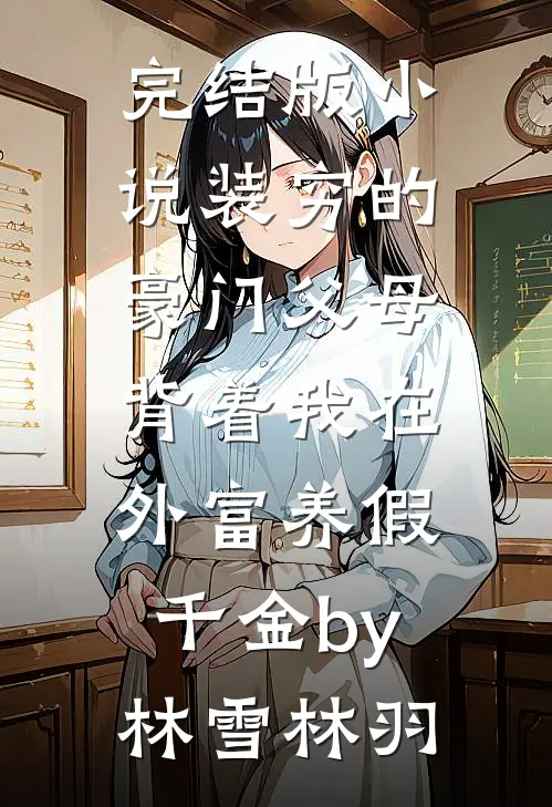 完结版小说装穷的豪门父母，背着我在外富养假千金by林雪林羽