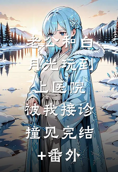 老公和白月光玩到上医院，被我接诊撞见完结+番外