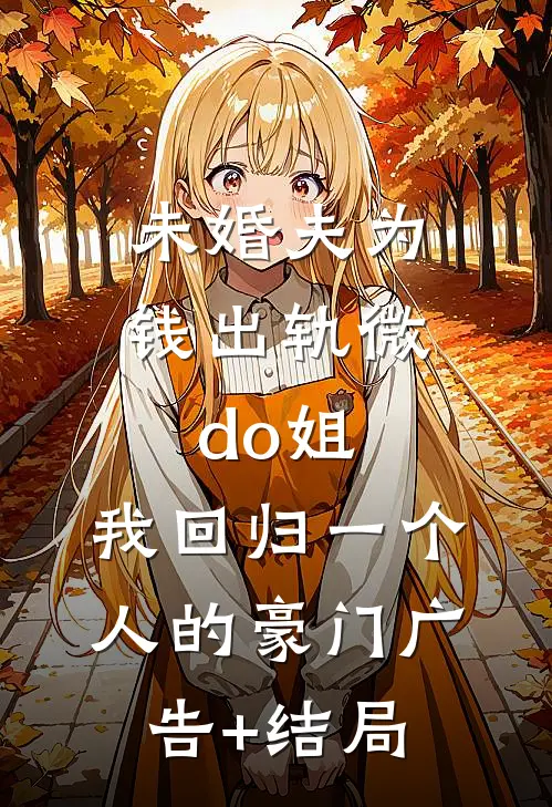 未婚夫为钱出轨微do姐，我回归一个人的豪门广告+结局