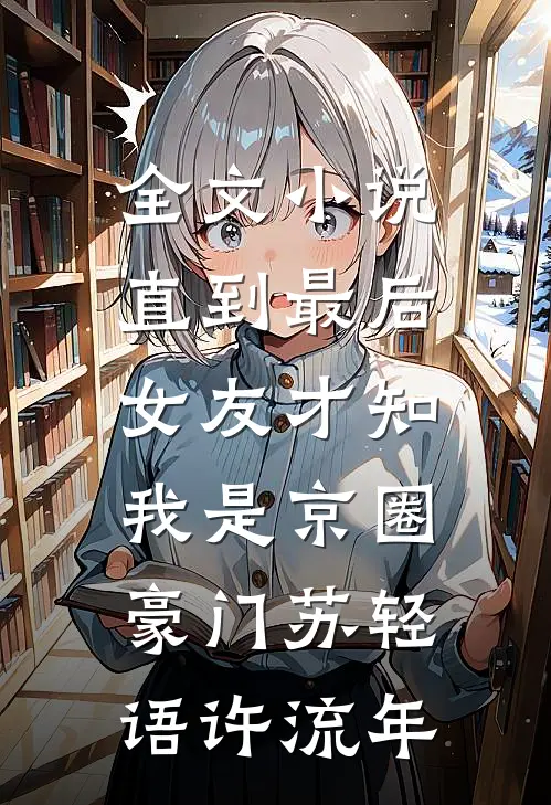 全文小说直到最后，女友才知我是京圈豪门苏轻语许流年