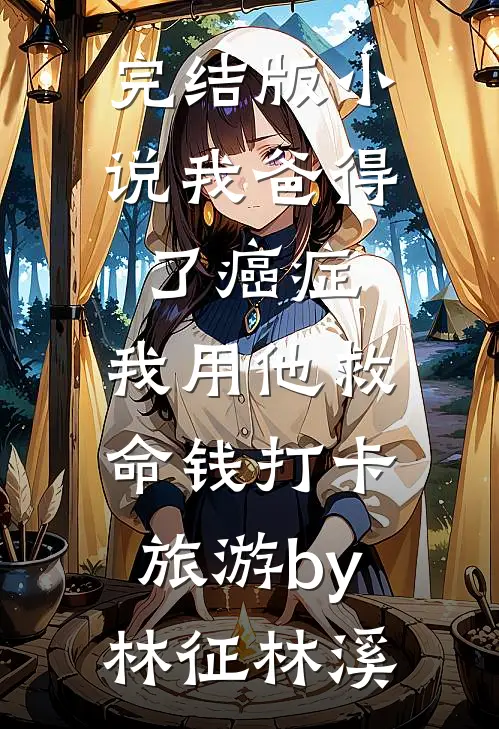 完结版小说我爸得了癌症，我用他救命钱打卡旅游by林征林溪