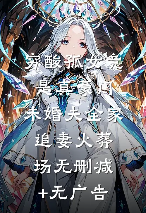 穷酸孤女竟是真豪门，未婚夫全家追妻火葬场无删减+无广告