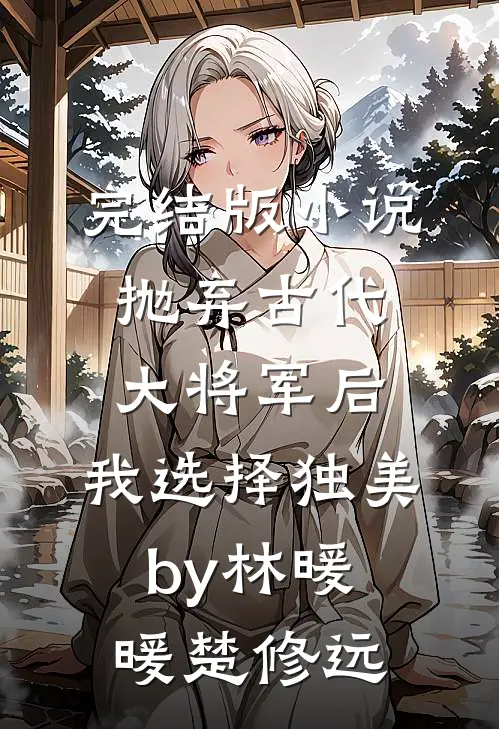 完结版小说抛弃古代大将军后，我选择独美by林暖暖楚修远