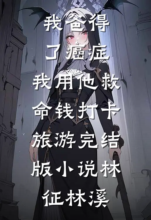 我爸得了癌症，我用他救命钱打卡旅游完结版小说林征林溪