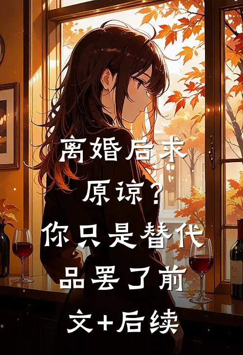 离婚后求原谅？你只是替代品罢了前文+后续