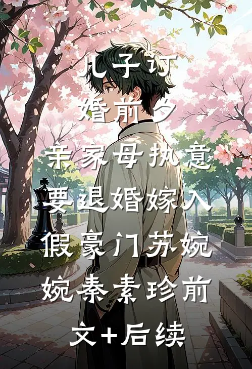儿子订婚前夕，亲家母执意要退婚嫁入假豪门苏婉婉秦素珍前文+后续