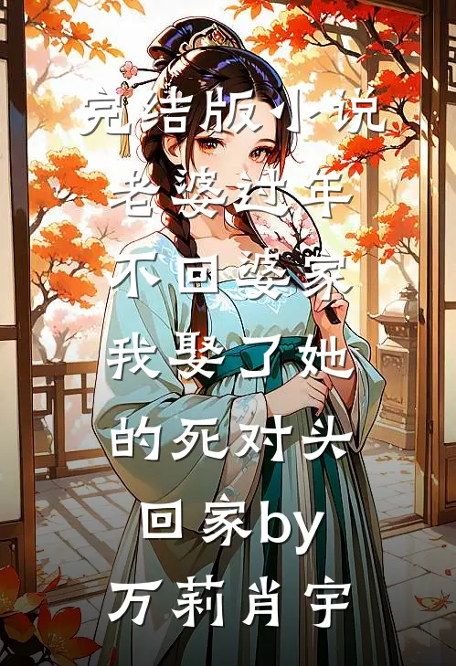 完结版小说老婆过年不回婆家，我娶了她的死对头回家by万莉肖宇