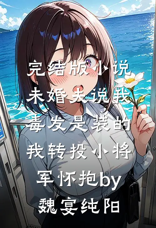 完结版小说未婚夫说我毒发是装的，我转投小将军怀抱by魏宴纯阳