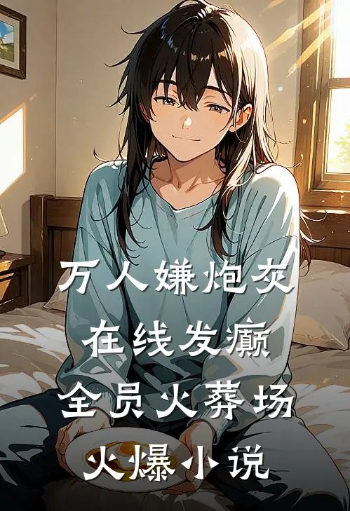 万人嫌炮灰在线发癫，全员火葬场火爆小说