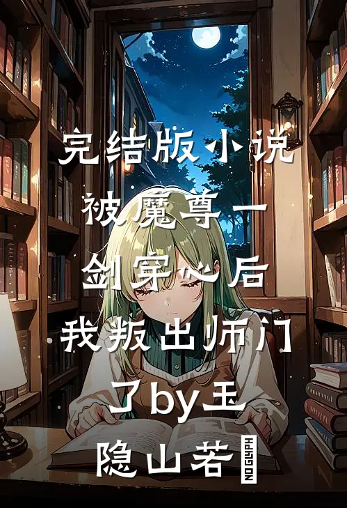 完结版小说被魔尊一剑穿心后，我叛出师门了by玉隐山若婳