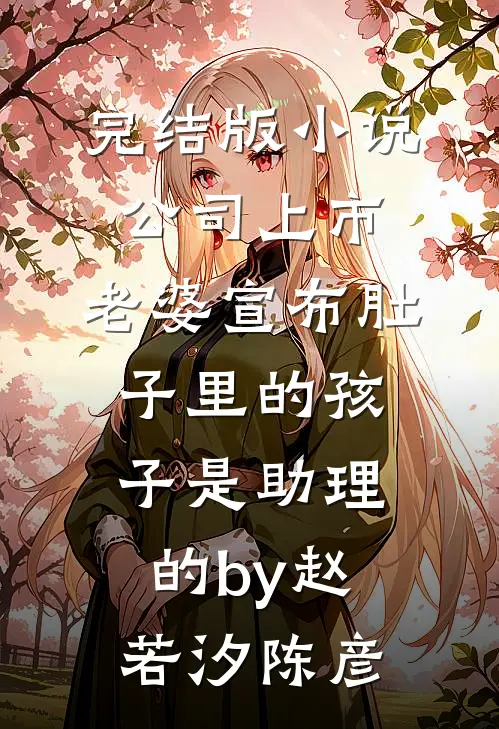 完结版小说公司上市，老婆宣布肚子里的孩子是助理的by赵若汐陈彦
