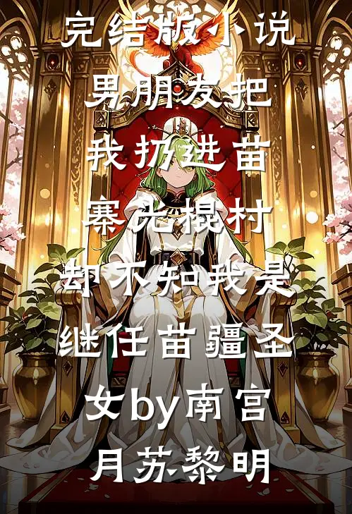 完结版小说男朋友把我扔进苗寨光棍村，却不知我是继任苗疆圣女by南宫月苏黎明