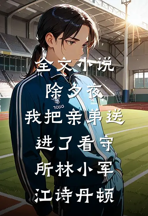 全文小说除夕夜，我把亲弟送进了看守所林小军江诗丹顿