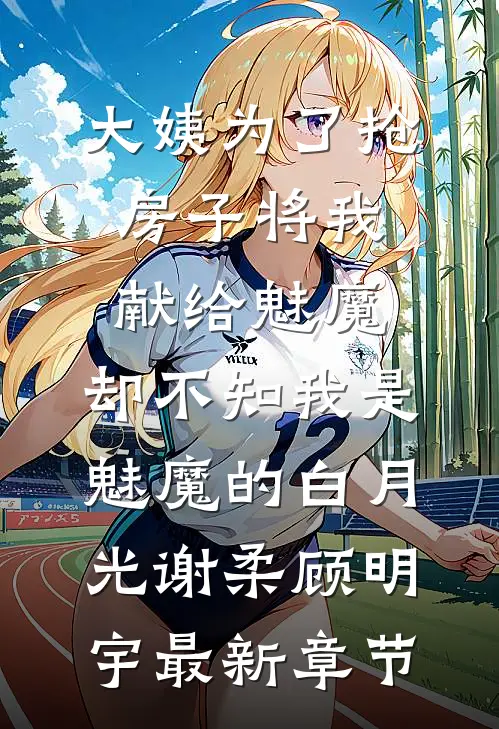 大姨为了抢房子将我献给魅魔，却不知我是魅魔的白月光谢柔顾明宇最新章节