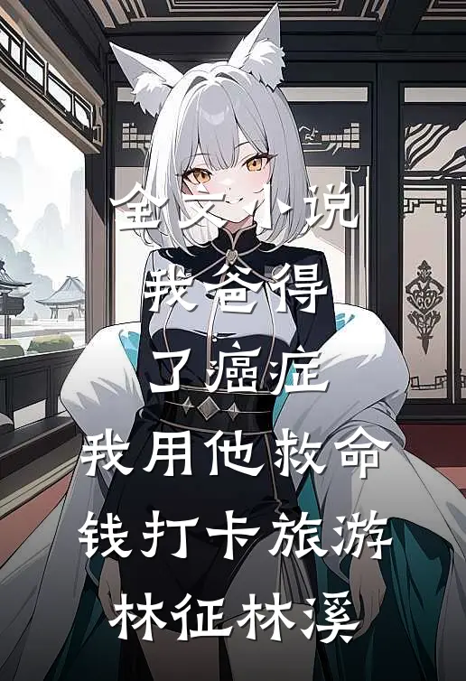 全文小说我爸得了癌症，我用他救命钱打卡旅游林征林溪