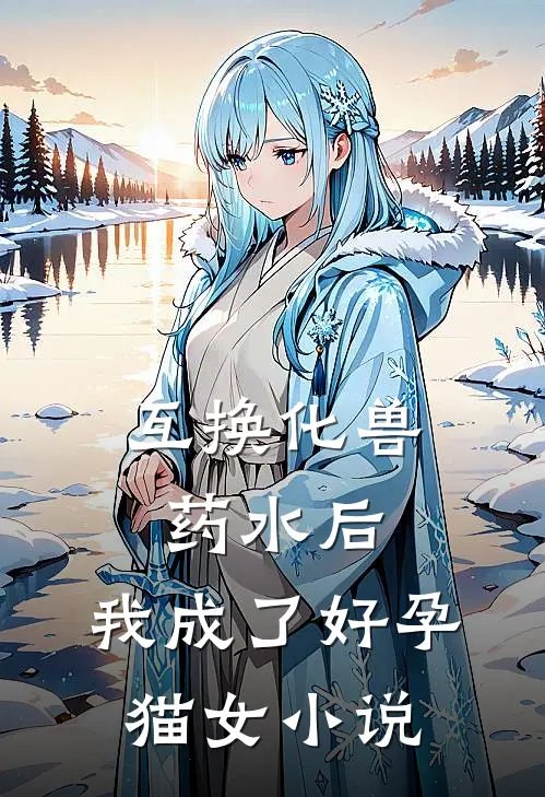 互换化兽药水后，我成了好孕猫女小说