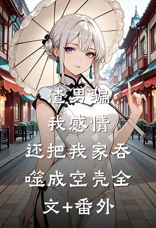 渣男骗我感情，还把我家吞噬成空壳全文+番外