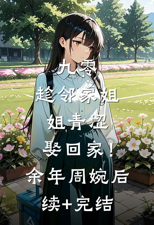 九零：趁邻家姐姐青涩，娶回家！余年周婉后续+完结