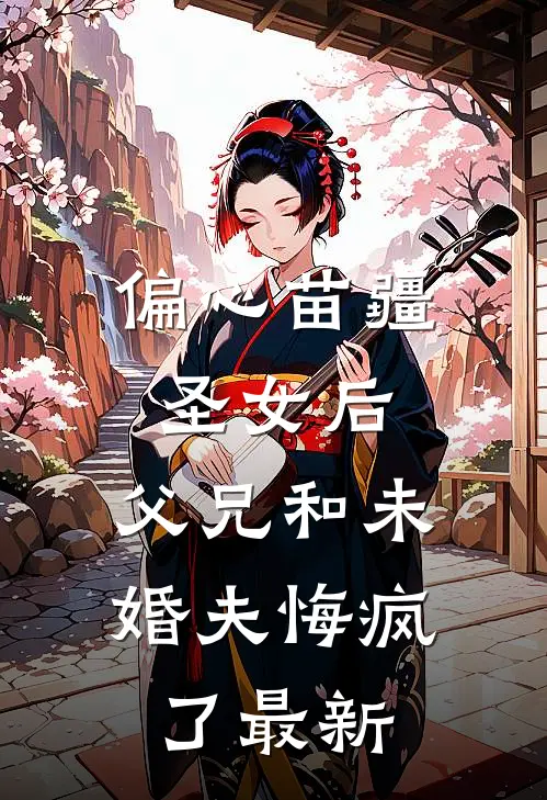 偏心苗疆圣女后，父兄和未婚夫悔疯了最新