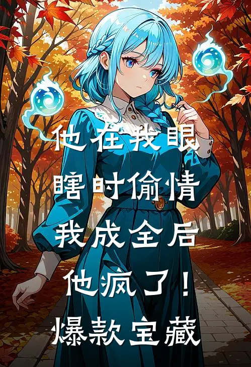 他在我眼瞎时偷情，我成全后他疯了！爆款宝藏