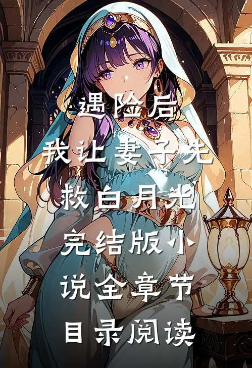 遇险后，我让妻子先救白月光完结版小说全章节目录阅读