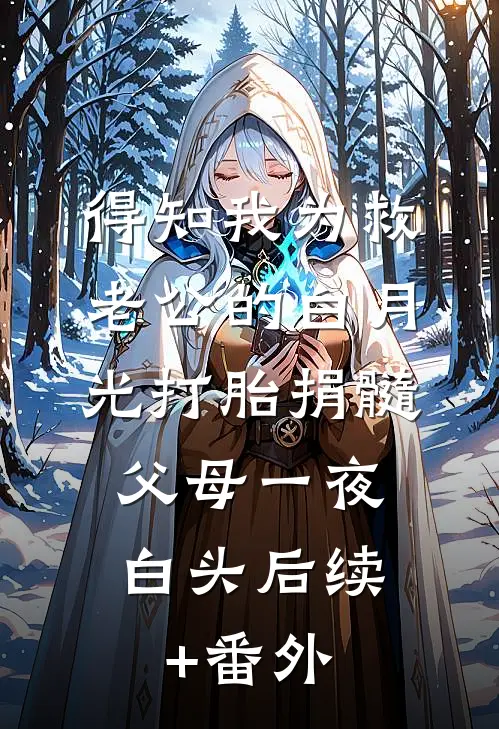 得知我为救老公的白月光打胎捐髓，父母一夜白头后续+番外