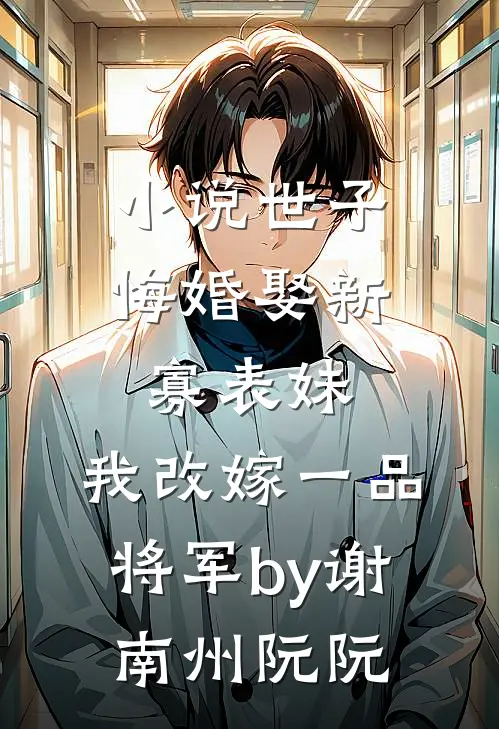 小说世子悔婚娶新寡表妹，我改嫁一品将军by谢南州阮阮