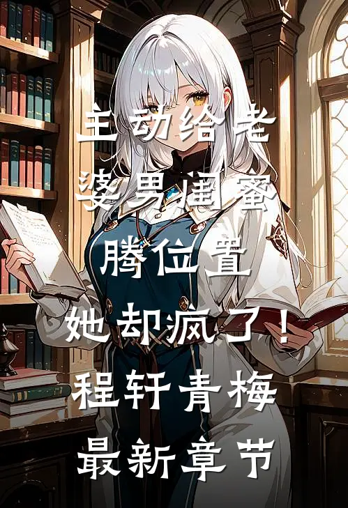主动给老婆男闺蜜腾位置，她却疯了！程轩青梅最新章节