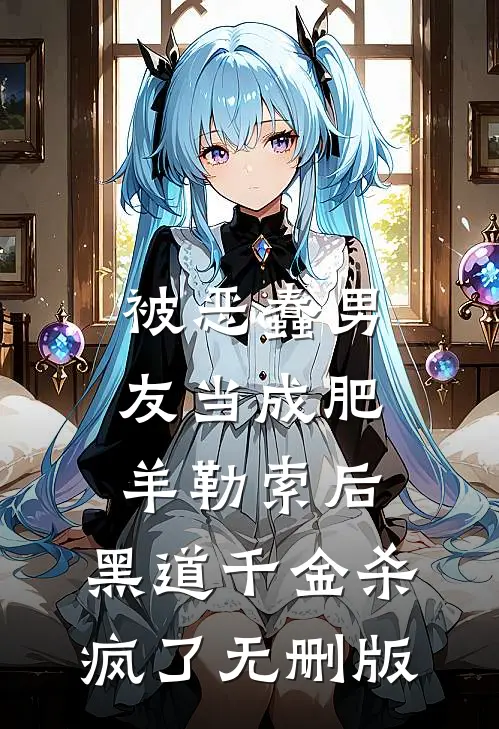 被恶蠢男友当成肥羊勒索后，黑道千金杀疯了无删版