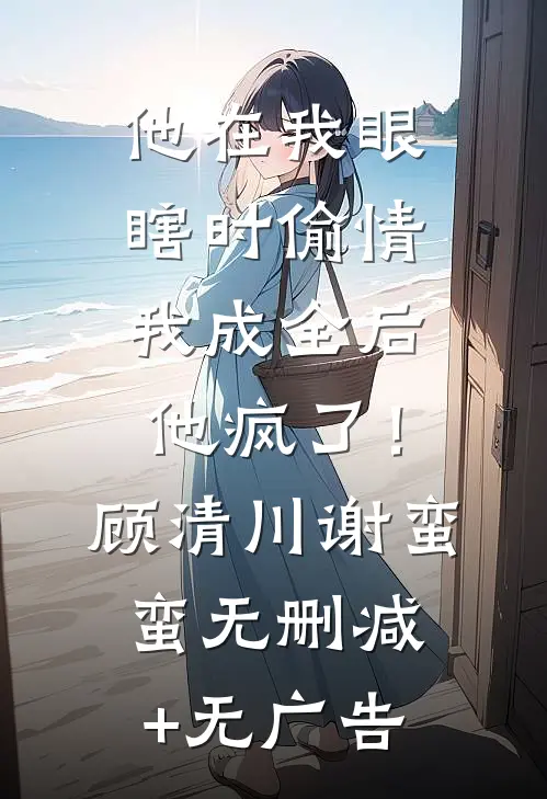 他在我眼瞎时偷情，我成全后他疯了！顾清川谢蛮蛮无删减+无广告