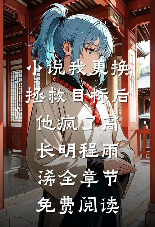 小说我更换拯救目标后，他疯了高长明程雨浠全章节免费阅读