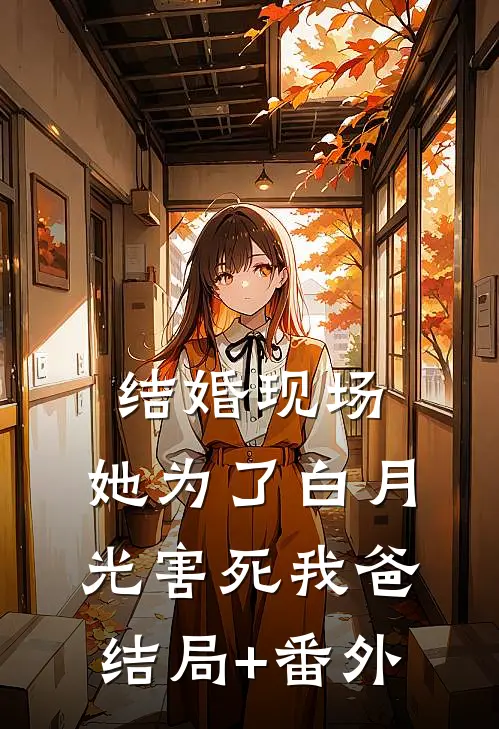结婚现场，她为了白月光害死我爸结局+番外
