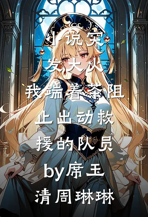 小说突发大火，我端着茶阻止出动救援的队员by席玉清周琳琳