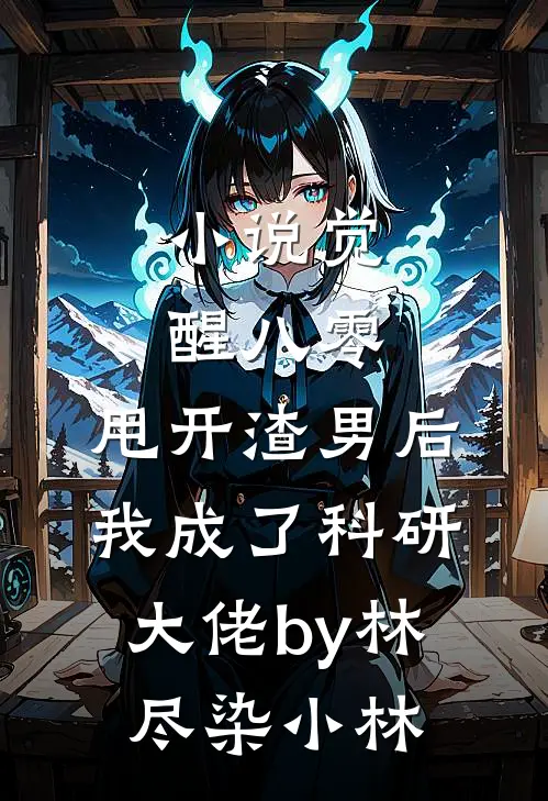 小说觉醒八零，甩开渣男后我成了科研大佬by林尽染小林