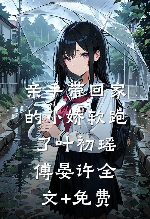亲手带回家的小娇软跑了叶初瑶傅晏许全文+免费