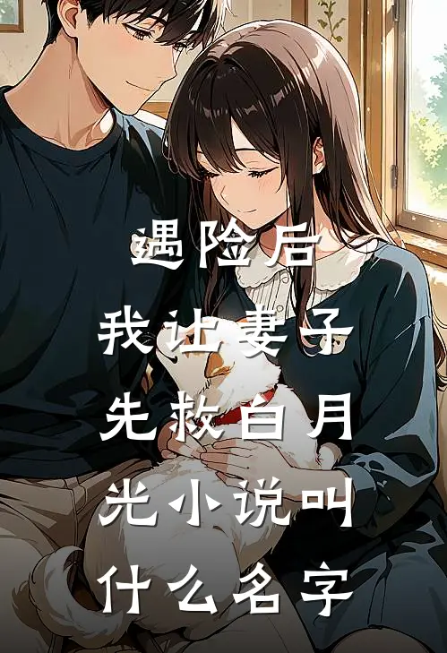 遇险后，我让妻子先救白月光小说叫什么名字