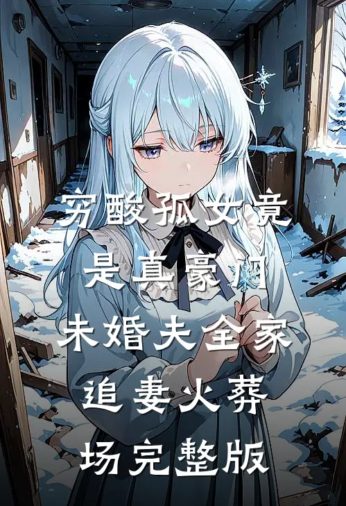 穷酸孤女竟是真豪门，未婚夫全家追妻火葬场完整版