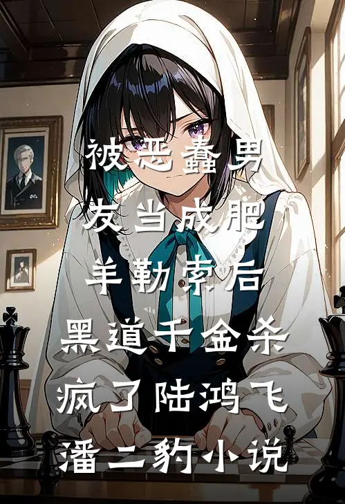 被恶蠢男友当成肥羊勒索后，黑道千金杀疯了陆鸿飞潘二豹小说