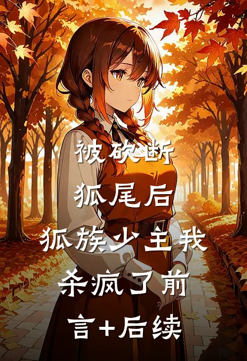 被砍断狐尾后，狐族少主我杀疯了前言+后续