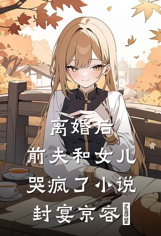 离婚后，前夫和女儿哭疯了小说封宴京容玥