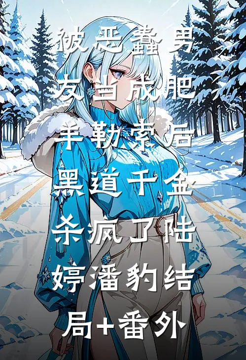 被恶蠢男友当成肥羊勒索后，黑道千金杀疯了陆婷潘豹结局+番外