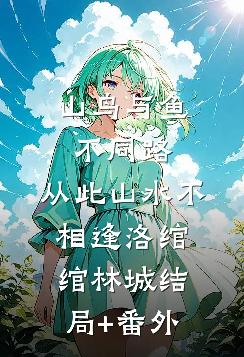 山鸟与鱼不同路，从此山水不相逢洛绾绾林城结局+番外