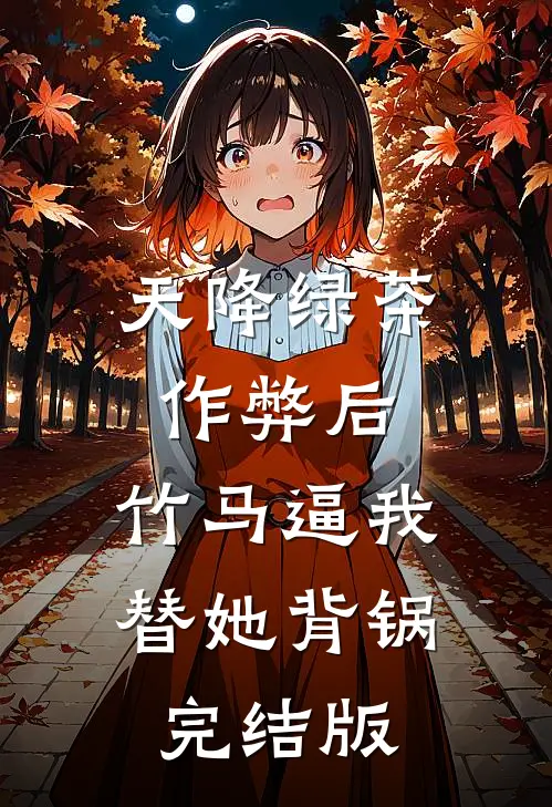 天降绿茶作弊后，竹马逼我替她背锅完结版