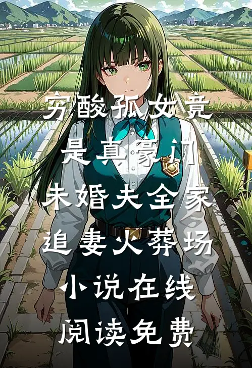 穷酸孤女竟是真豪门，未婚夫全家追妻火葬场小说在线阅读免费