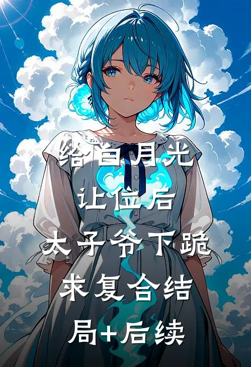 给白月光让位后，太子爷下跪求复合结局+后续