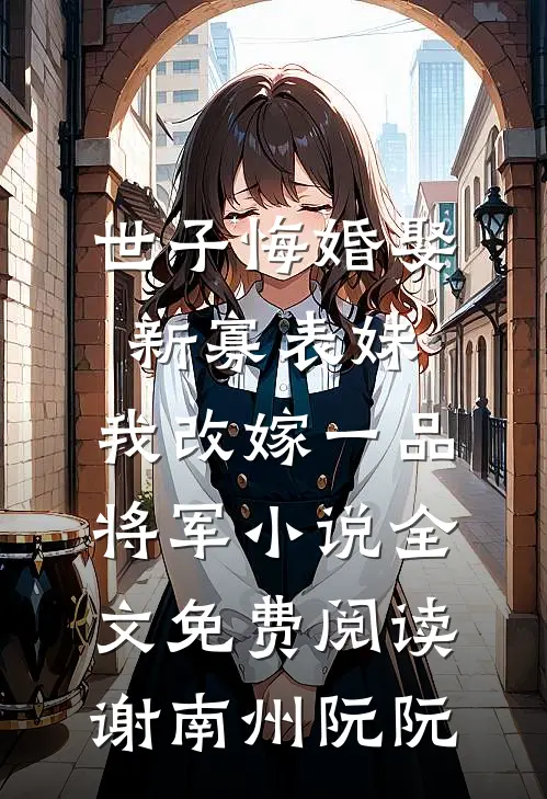 世子悔婚娶新寡表妹，我改嫁一品将军小说全文免费阅读谢南州阮阮